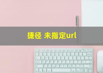 捷径 未指定url